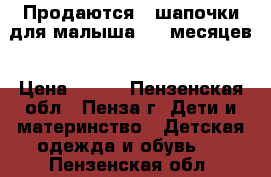 Продаются 4 шапочки для малыша 3-6 месяцев › Цена ­ 200 - Пензенская обл., Пенза г. Дети и материнство » Детская одежда и обувь   . Пензенская обл.